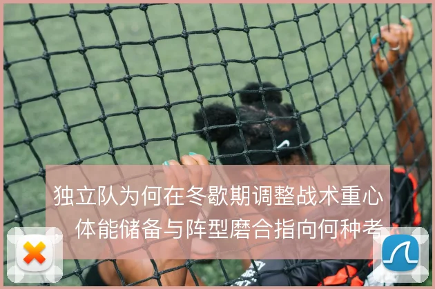 独立队为何在冬歇期调整战术重心，体能储备与阵型磨合指向何种考量