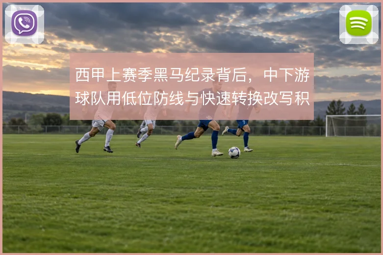 西甲上赛季黑马纪录背后，中下游球队用低位防线与快速转换改写积分格局