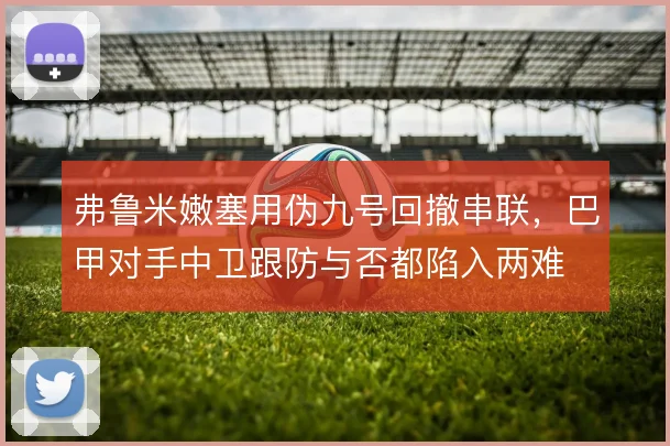 弗鲁米嫩塞用伪九号回撤串联，巴甲对手中卫跟防与否都陷入两难