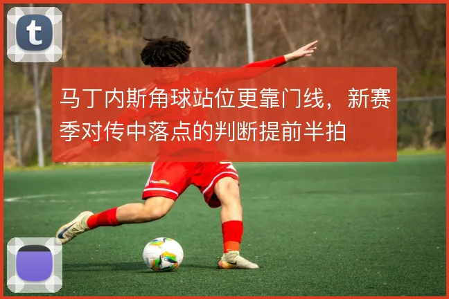 马丁内斯角球站位更靠门线，新赛季对传中落点的判断提前半拍
