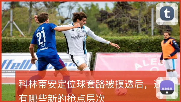 科林蒂安定位球套路被摸透后，还有哪些新的抢点层次