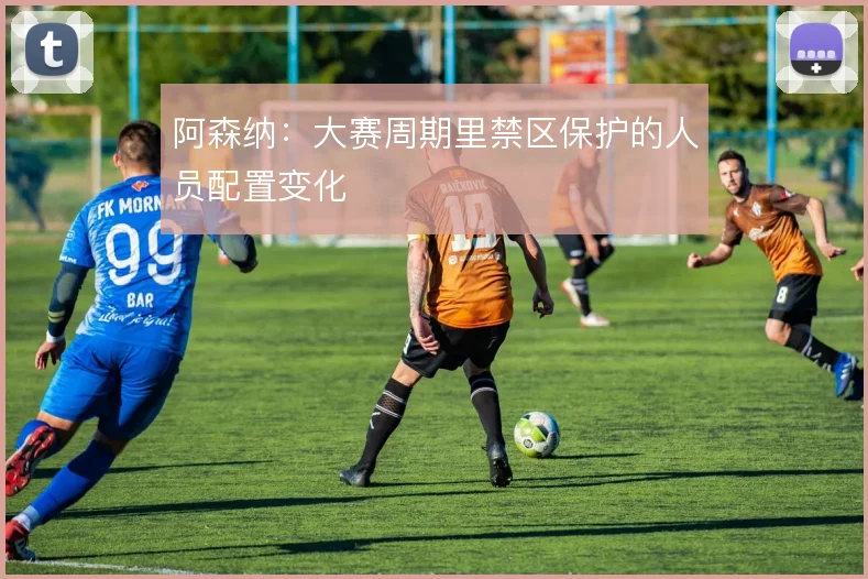 阿森纳：大赛周期里禁区保护的人员配置变化