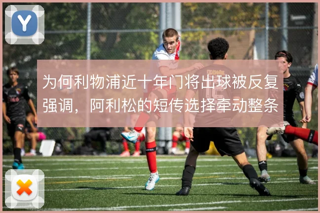 为何利物浦近十年门将出球被反复强调，阿利松的短传选择牵动整条后场推进