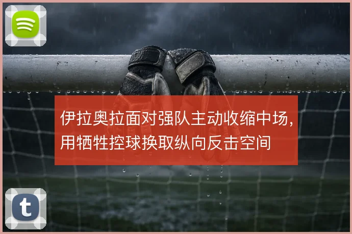 伊拉奥拉面对强队主动收缩中场，用牺牲控球换取纵向反击空间