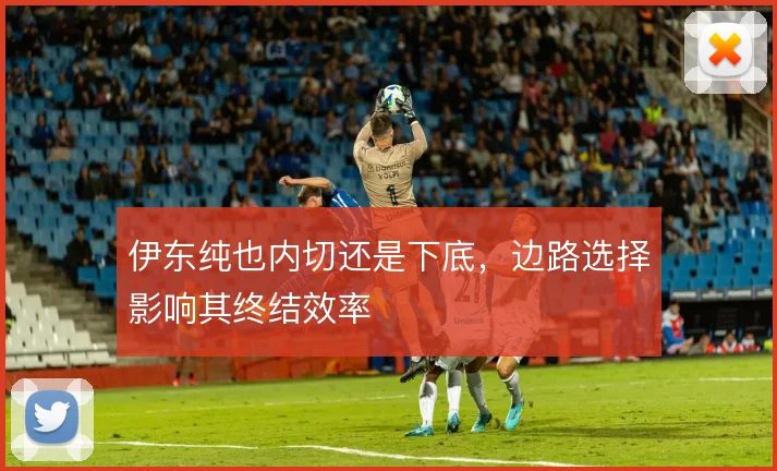 伊东纯也内切还是下底，边路选择影响其终结效率