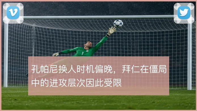 孔帕尼换人时机偏晚，拜仁在僵局中的进攻层次因此受限