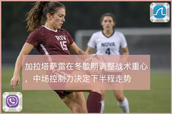 加拉塔萨雷在冬歇期调整战术重心，中场控制力决定下半程走势
