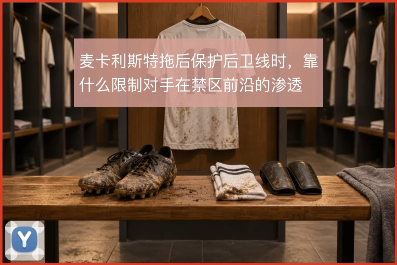 麦卡利斯特拖后保护后卫线时，靠什么限制对手在禁区前沿的渗透