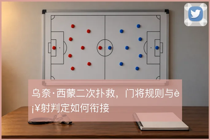 乌奈·西蒙二次扑救,门将规则与补射判定如何衔接
