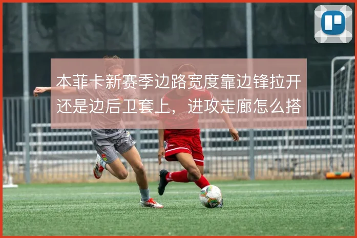 本菲卡新赛季边路宽度靠边锋拉开还是边后卫套上,进攻走廊怎么搭