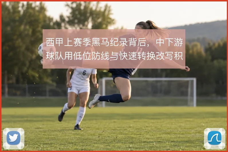 西甲上赛季黑马纪录背后，中下游球队用低位防线与快速转换改写积分格局