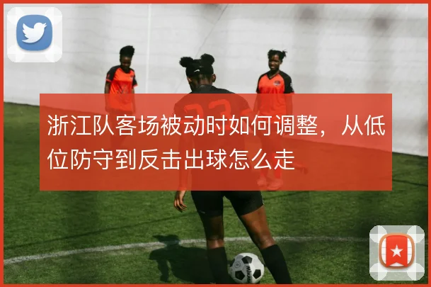 浙江队客场被动时如何调整，从低位防守到反击出球怎么走