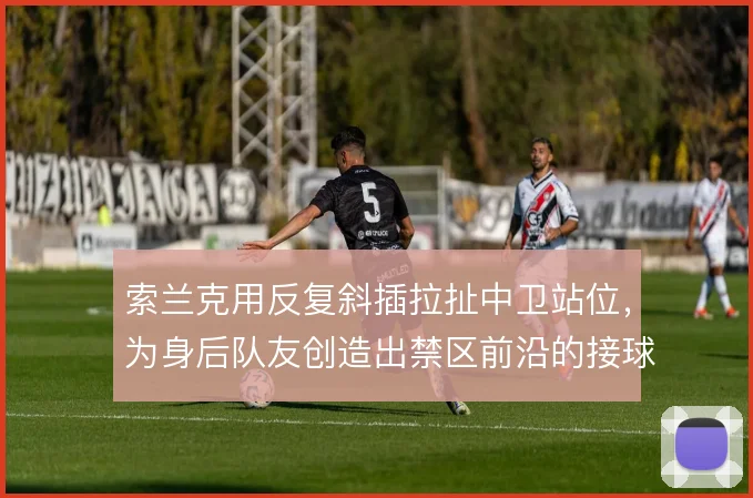 索兰克用反复斜插拉扯中卫站位,为身后队友创造出禁区前沿的接球空间