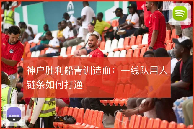 神户胜利船青训造血：一线队用人链条如何打通