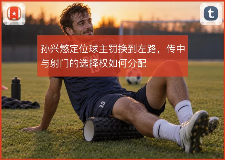 孙兴慜定位球主罚换到左路,传中与射门的选择权如何分配